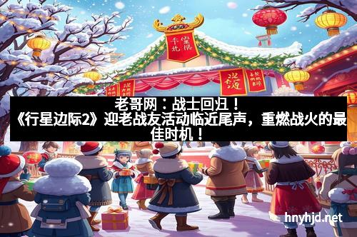老哥网：战士回归！《行星边际2》迎老战友活动临近尾声，重燃战火的最佳时机！